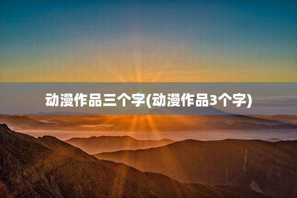 动漫作品三个字(动漫作品3个字)