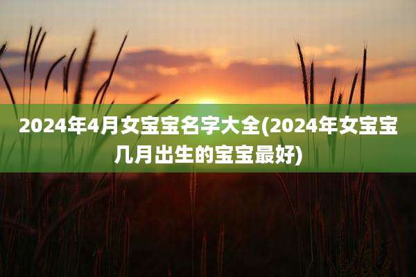 2024年4月女宝宝名字大全(2024年女宝宝几月出生的宝宝最好)