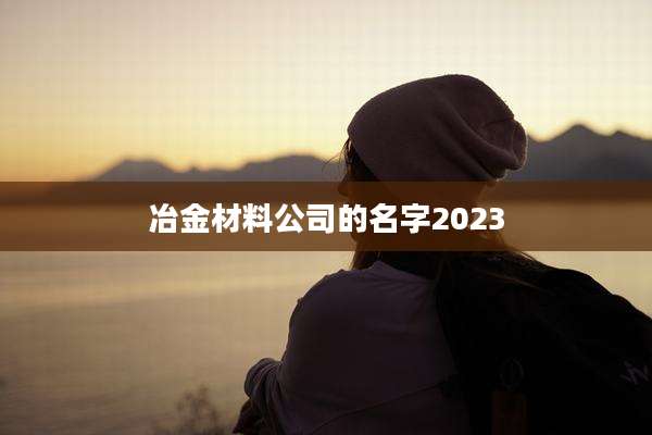 冶金材料公司的名字2023