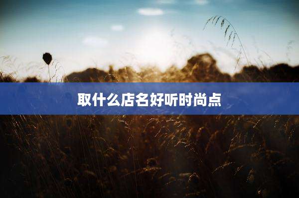 取什么店名好听时尚点