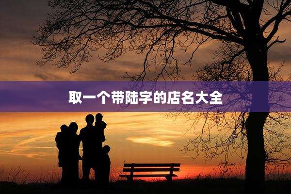 取一个带陆字的店名大全