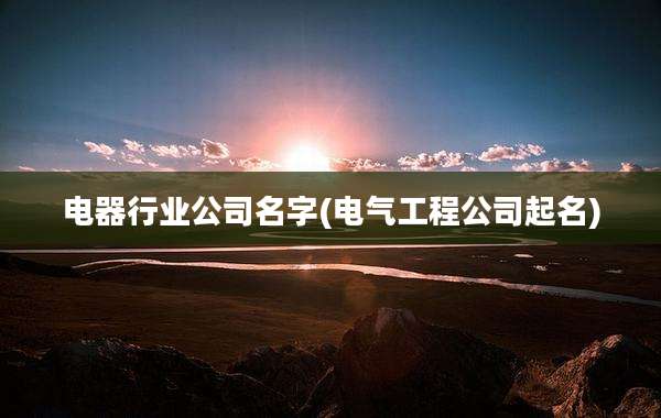 电器行业公司名字(电气工程公司起名)