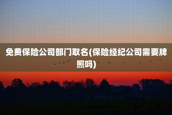免费保险公司部门取名(保险经纪公司需要牌照吗)