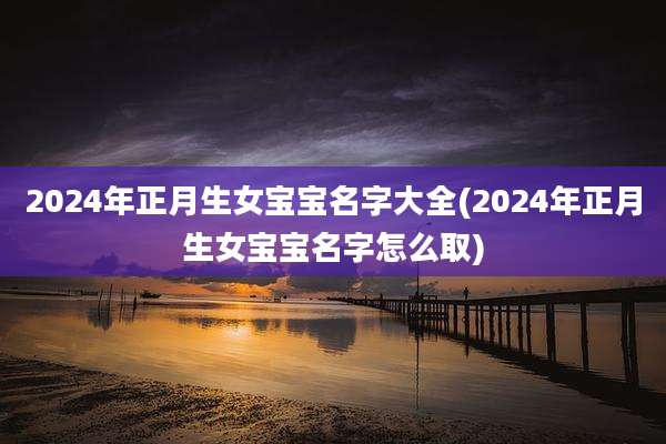 2024年正月生女宝宝名字大全(2024年正月生女宝宝名字怎么取)