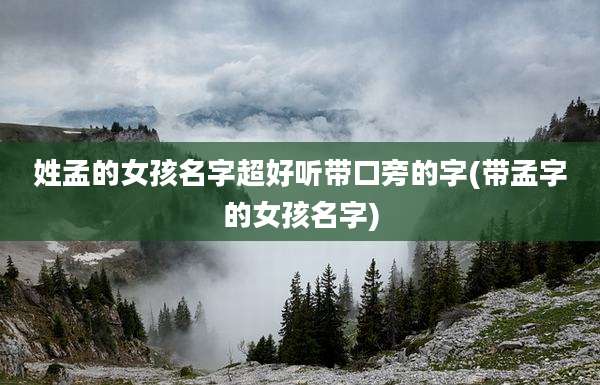 姓孟的女孩名字超好听带口旁的字(带孟字的女孩名字)