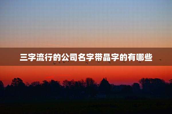 三字流行的公司名字带晶字的有哪些