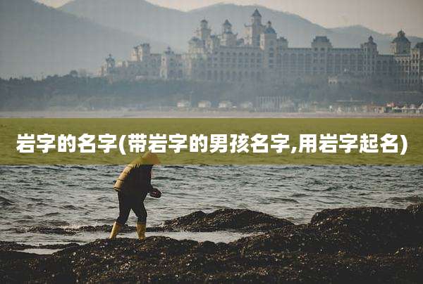 岩字的名字(带岩字的男孩名字,用岩字起名)