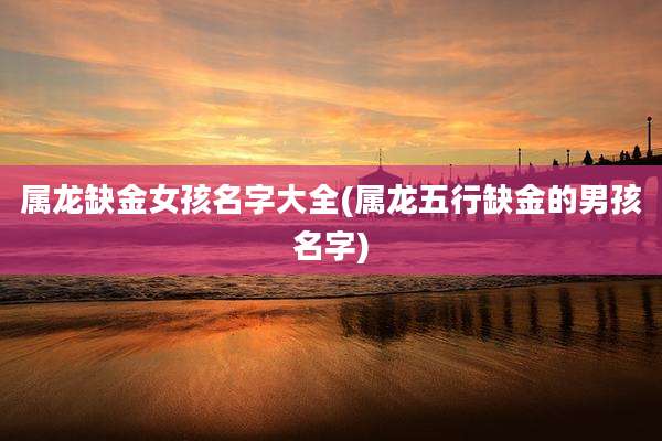 属龙缺金女孩名字大全(属龙五行缺金的男孩名字)