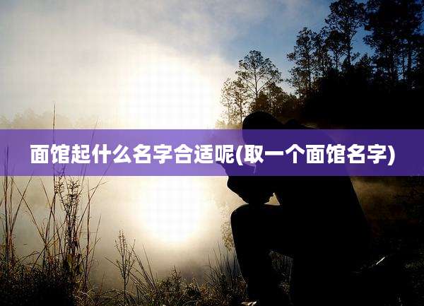 面馆起什么名字合适呢(取一个面馆名字)