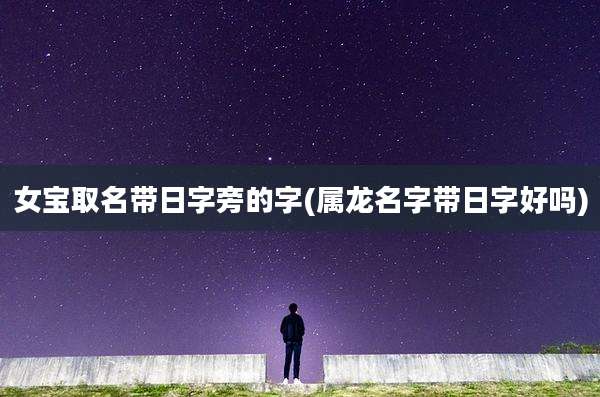 女宝取名带日字旁的字(属龙名字带日字好吗)