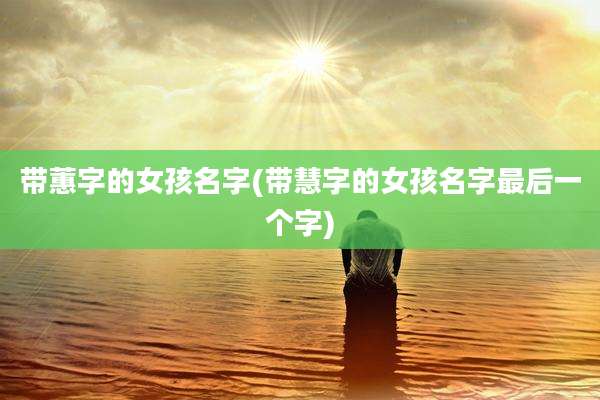 带蕙字的女孩名字(带慧字的女孩名字最后一个字)