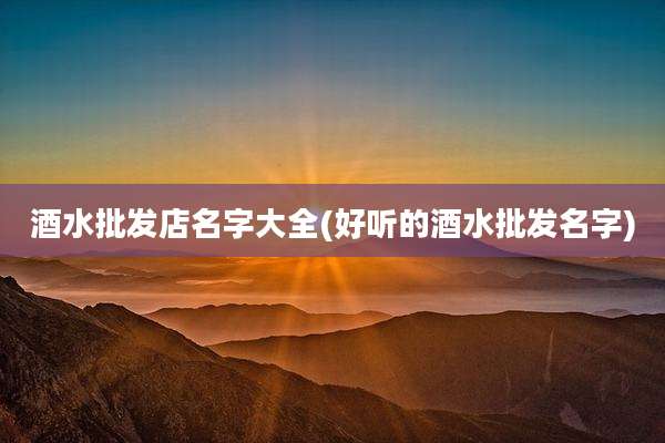酒水批发店名字大全(好听的酒水批发名字)