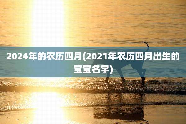 2024年的农历四月(2021年农历四月出生的宝宝名字)