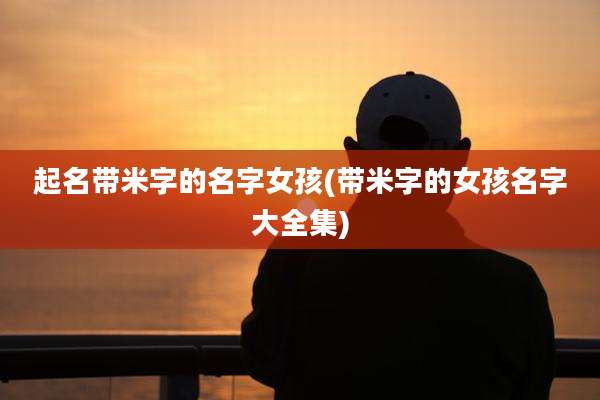 起名带米字的名字女孩(带米字的女孩名字大全集)