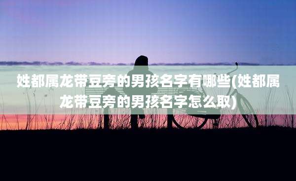 姓都属龙带豆旁的男孩名字有哪些(姓都属龙带豆旁的男孩名字怎么取)