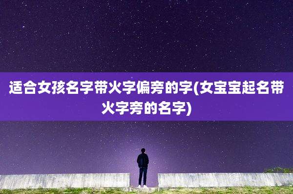 适合女孩名字带火字偏旁的字(女宝宝起名带火字旁的名字)