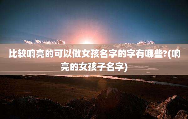 比较响亮的可以做女孩名字的字有哪些?(响亮的女孩子名字)