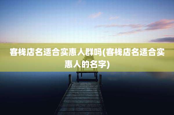 客栈店名适合实惠人群吗(客栈店名适合实惠人的名字)