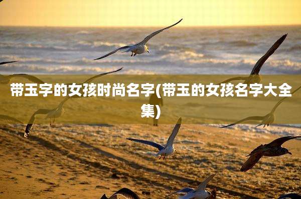 带玉字的女孩时尚名字(带玉的女孩名字大全集)