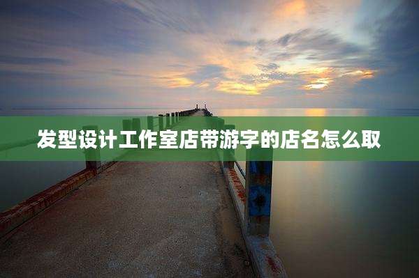 发型设计工作室店带游字的店名怎么取