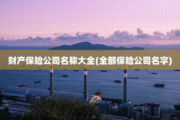 财产保险公司名称大全(全部保险公司名字)