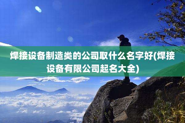 焊接设备制造类的公司取什么名字好(焊接设备有限公司起名大全)