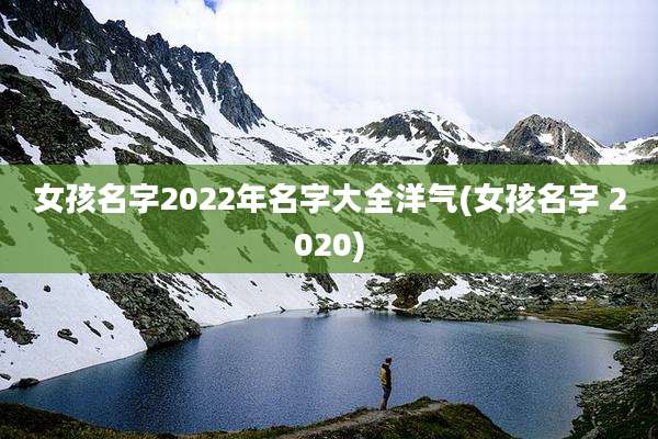 女孩名字2022年名字大全洋气(女孩名字 2020)