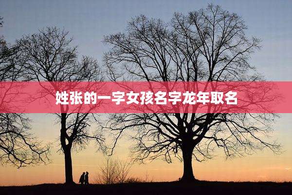 姓张的一字女孩名字龙年取名