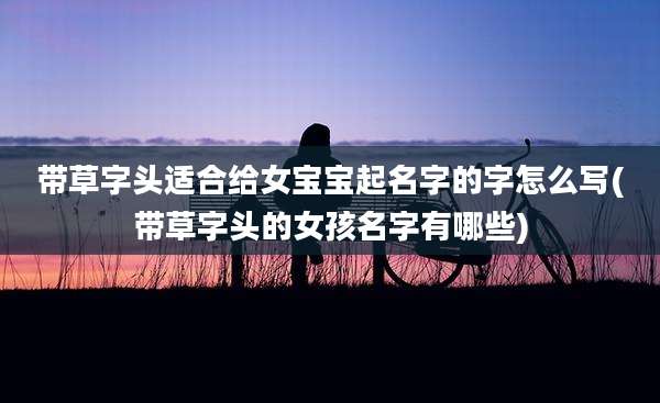 带草字头适合给女宝宝起名字的字怎么写(带草字头的女孩名字有哪些)