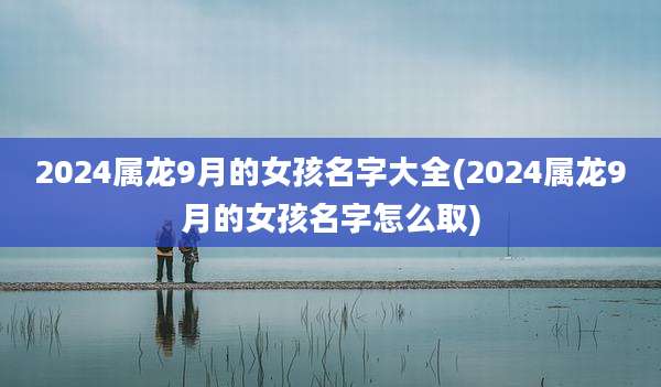 2024属龙9月的女孩名字大全(2024属龙9月的女孩名字怎么取)