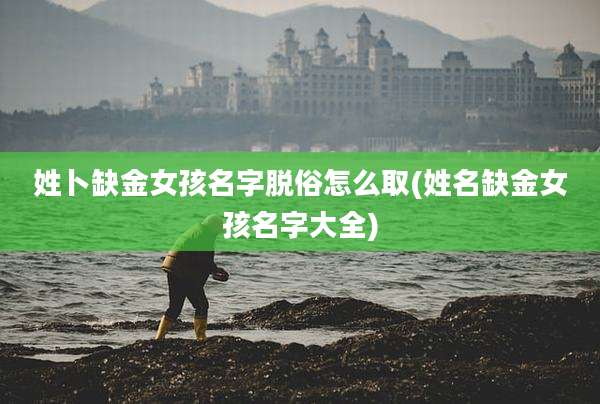 姓卜缺金女孩名字脱俗怎么取(姓名缺金女孩名字大全)