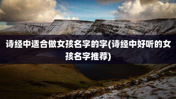 诗经中适合做女孩名字的字(诗经中好听的女孩名字推荐)