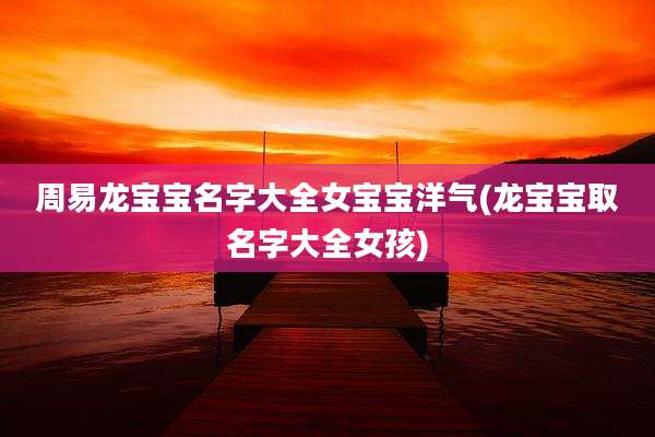 周易龙宝宝名字大全女宝宝洋气(龙宝宝取名字大全女孩)