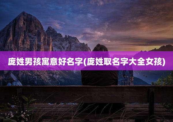 庞姓男孩寓意好名字(庞姓取名字大全女孩)