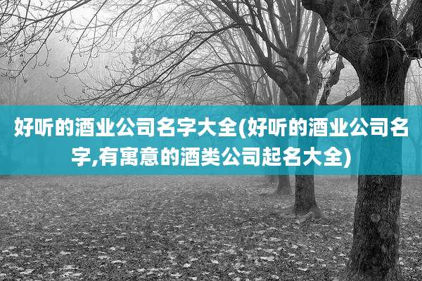 好听的酒业公司名字大全(好听的酒业公司名字,有寓意的酒类公司起名大全)