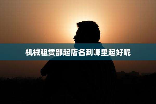 机械租赁部起店名到哪里起好呢