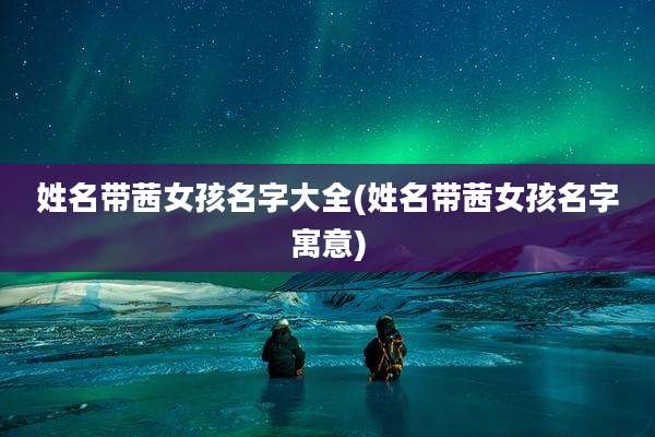 姓名带茜女孩名字大全(姓名带茜女孩名字寓意)