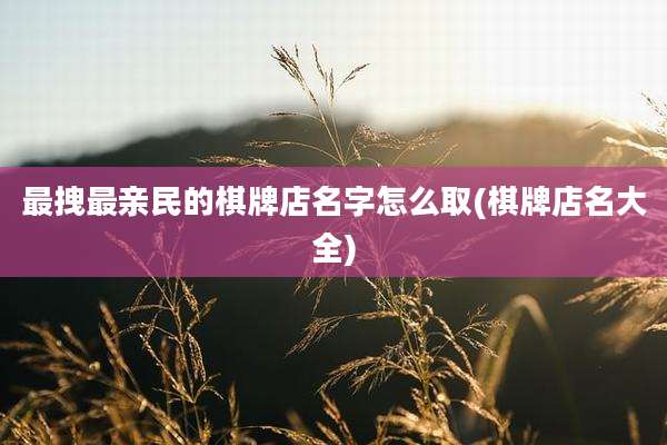 最拽最亲民的棋牌店名字怎么取(棋牌店名大全)