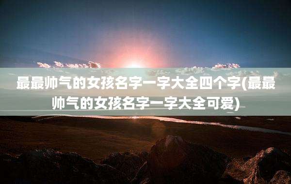 最最帅气的女孩名字一字大全四个字(最最帅气的女孩名字一字大全可爱)