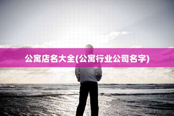 公寓店名大全(公寓行业公司名字)