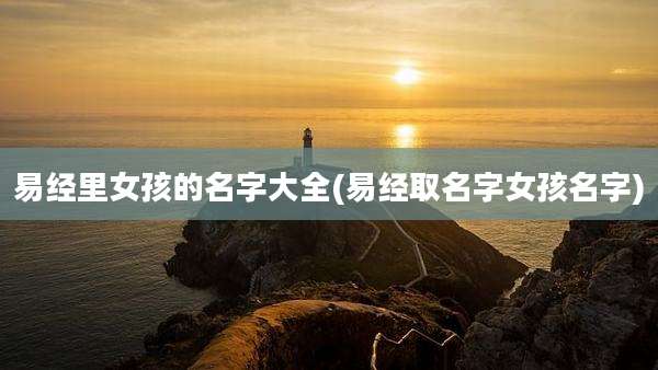 易经里女孩的名字大全(易经取名字女孩名字)