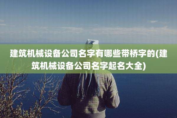 建筑机械设备公司名字有哪些带桥字的(建筑机械设备公司名字起名大全)