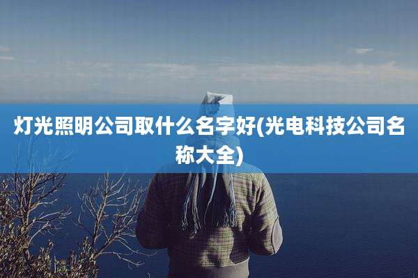 灯光照明公司取什么名字好(光电科技公司名称大全)