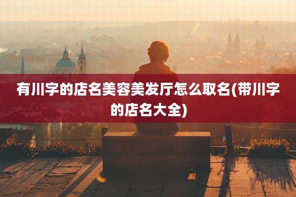 有川字的店名美容美发厅怎么取名(带川字的店名大全)