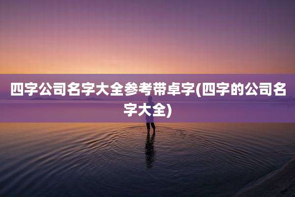 四字公司名字大全参考带卓字(四字的公司名字大全)