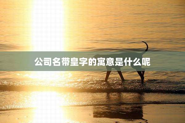 公司名带皇字的寓意是什么呢