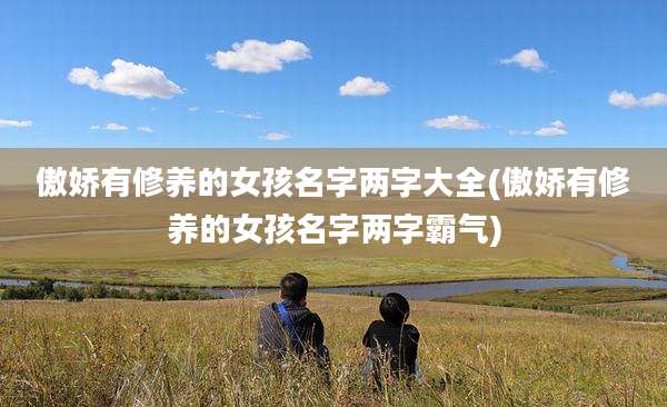 傲娇有修养的女孩名字两字大全(傲娇有修养的女孩名字两字霸气)