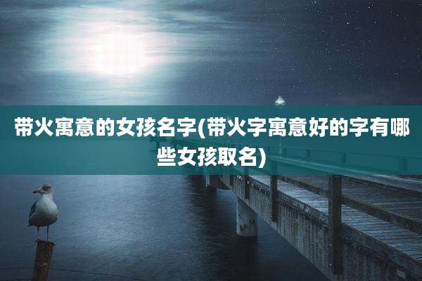 带火寓意的女孩名字(带火字寓意好的字有哪些女孩取名)