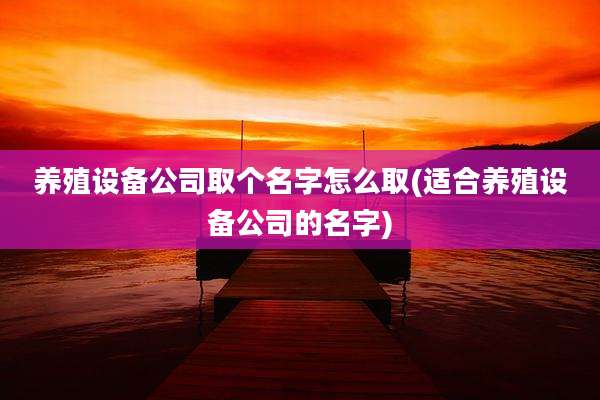 养殖设备公司取个名字怎么取(适合养殖设备公司的名字)