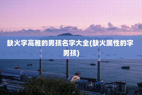 缺火字高雅的男孩名字大全(缺火属性的字 男孩)